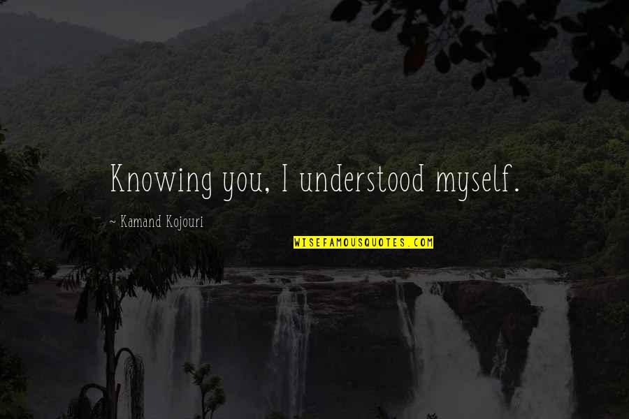 I Love Myself More Than You Quotes By Kamand Kojouri: Knowing you, I understood myself.