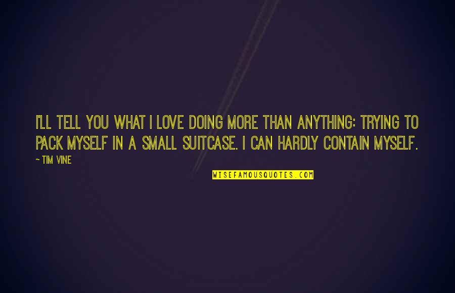 I Love Myself More Than You Quotes By Tim Vine: I'll tell you what I love doing more I Love Myself More Than You Quotes By Tim Vine: I'll tell you what I love doing more
