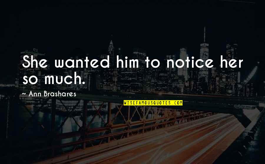 I Love Only Him Quotes By Ann Brashares: She wanted him to notice her so much. I Love Only Him Quotes By Ann Brashares: She wanted him to notice her so much.