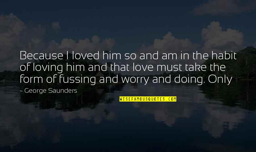 I Love Only Him Quotes By George Saunders: Because I loved him so and am in I Love Only Him Quotes By George Saunders: Because I loved him so and am in