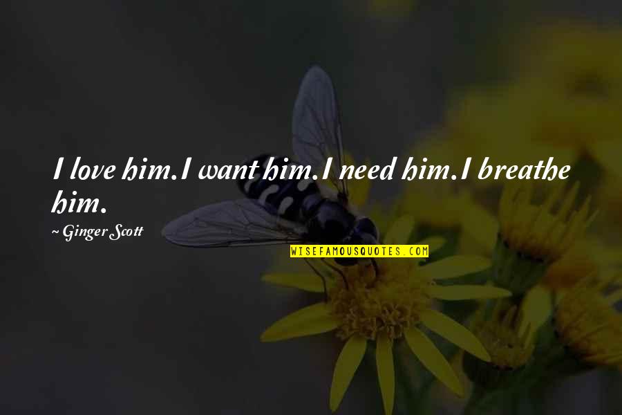 I Love Only Him Quotes By Ginger Scott: I love him.I want him.I need him.I breathe I Love Only Him Quotes By Ginger Scott: I love him.I want him.I need him.I breathe