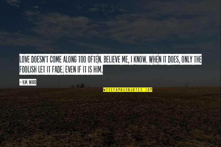 I Love Only Him Quotes By H.M. Ward: Love doesn't come along too often. Believe me, I Love Only Him Quotes By H.M. Ward: Love doesn't come along too often. Believe me,