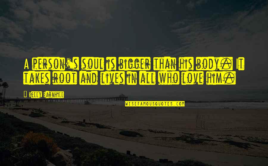 I Love Only Him Quotes By Kelly Barnhill: A person's soul is bigger than his body. I Love Only Him Quotes By Kelly Barnhill: A person's soul is bigger than his body.