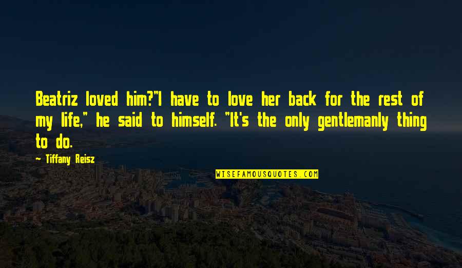 I Love Only Him Quotes By Tiffany Reisz: Beatriz loved him?"I have to love her back I Love Only Him Quotes By Tiffany Reisz: Beatriz loved him?"I have to love her back