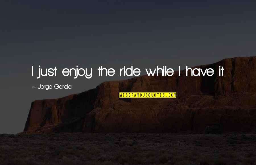 I Love Sparky Quotes By Jorge Garcia: I just enjoy the ride while I have I Love Sparky Quotes By Jorge Garcia: I just enjoy the ride while I have