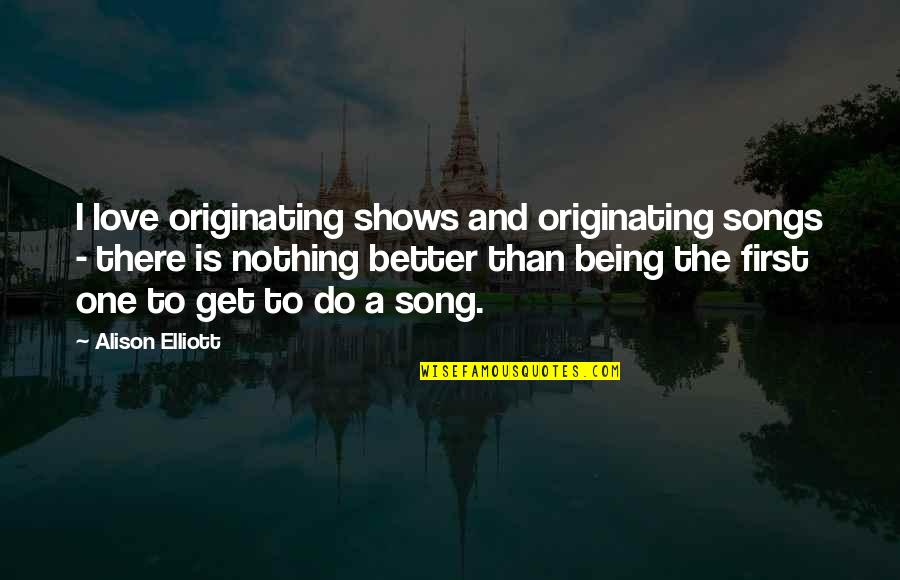 I Love The Song Quotes By Alison Elliott: I love originating shows and originating songs - I Love The Song Quotes By Alison Elliott: I love originating shows and originating songs -