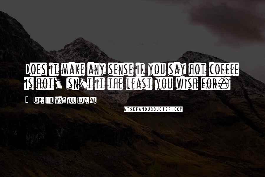 I Love The Way You Love Me quotes: Does it make any sense if you say hot coffee is hot, Isn't it the least you wish for.