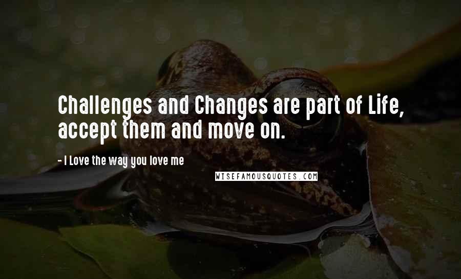 I Love The Way You Love Me quotes: Challenges and Changes are part of Life, accept them and move on.