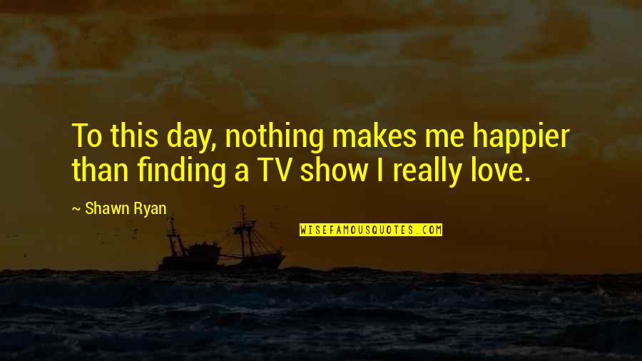 I Love This Day Quotes By Shawn Ryan: To this day, nothing makes me happier than
