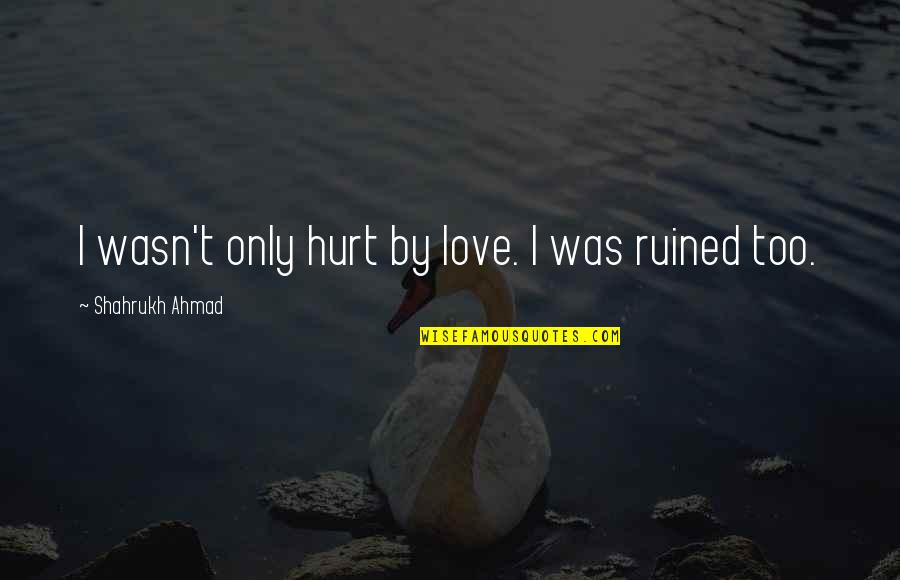 I Love Too Quotes By Shahrukh Ahmad: I wasn't only hurt by love. I was