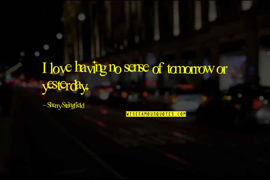 I Love U More Than Yesterday Quotes By Sherry Stringfield: I love having no sense of tomorrow or I Love U More Than Yesterday Quotes By Sherry Stringfield: I love having no sense of tomorrow or