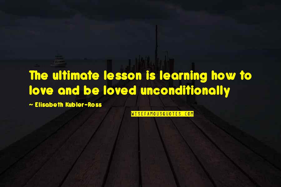 I Love Unconditionally Quotes By Elisabeth Kubler-Ross: The ultimate lesson is learning how to love