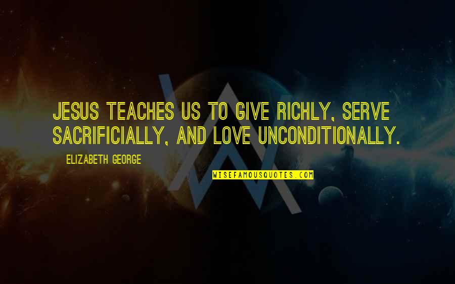I Love Unconditionally Quotes By Elizabeth George: Jesus teaches us to give richly, serve sacrificially,
