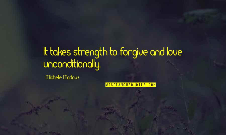 I Love Unconditionally Quotes By Michelle Madow: It takes strength to forgive and love unconditionally. I Love Unconditionally Quotes By Michelle Madow: It takes strength to forgive and love unconditionally.
