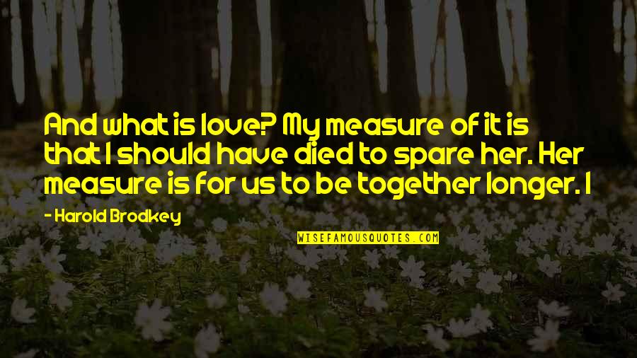 I Love Us Quotes By Harold Brodkey: And what is love? My measure of it