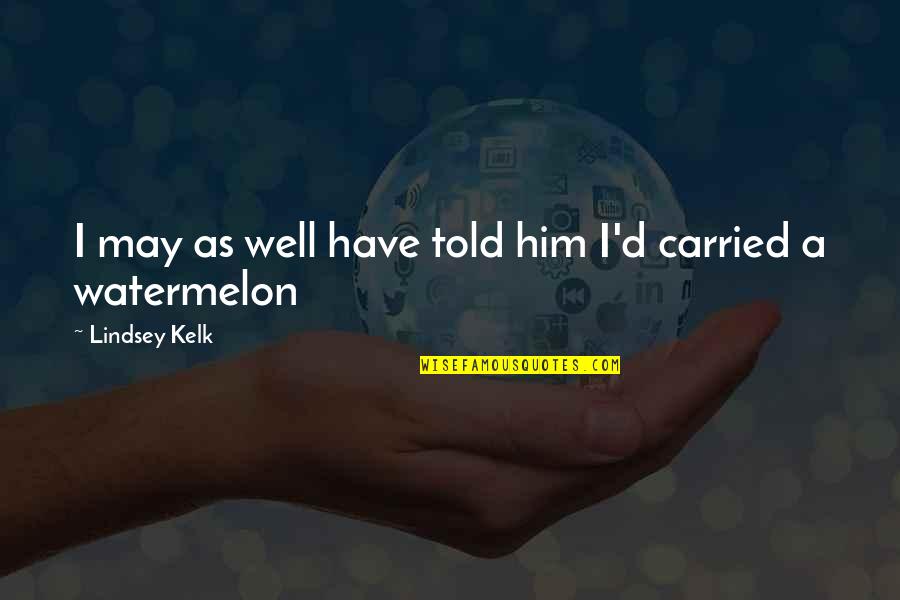 I Love Watermelon Quotes By Lindsey Kelk: I may as well have told him I'd