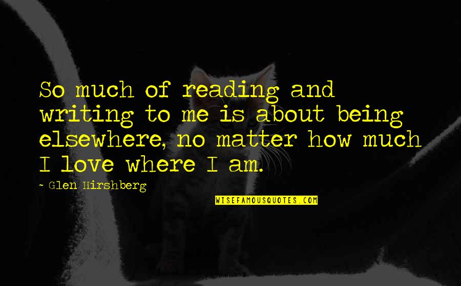 I Love Where I Am Quotes By Glen Hirshberg: So much of reading and writing to me I Love Where I Am Quotes By Glen Hirshberg: So much of reading and writing to me