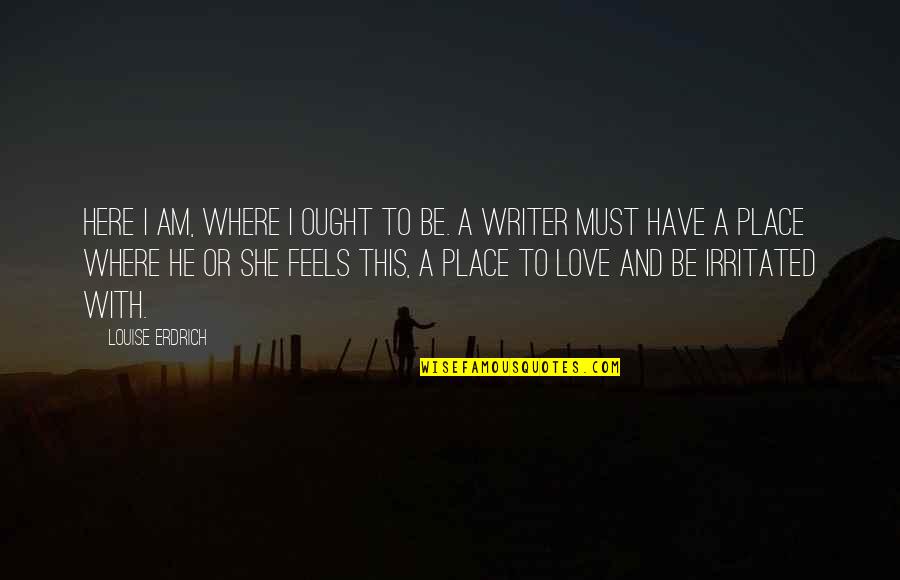 I Love Where I Am Quotes By Louise Erdrich: Here I am, where I ought to be. I Love Where I Am Quotes By Louise Erdrich: Here I am, where I ought to be.