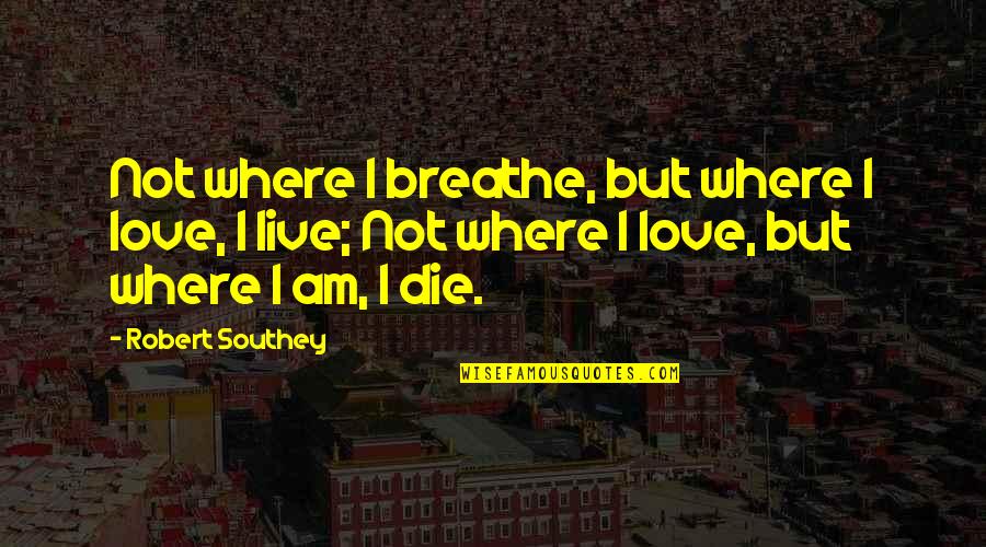 I Love Where I Am Quotes By Robert Southey: Not where I breathe, but where I love, I Love Where I Am Quotes By Robert Southey: Not where I breathe, but where I love,