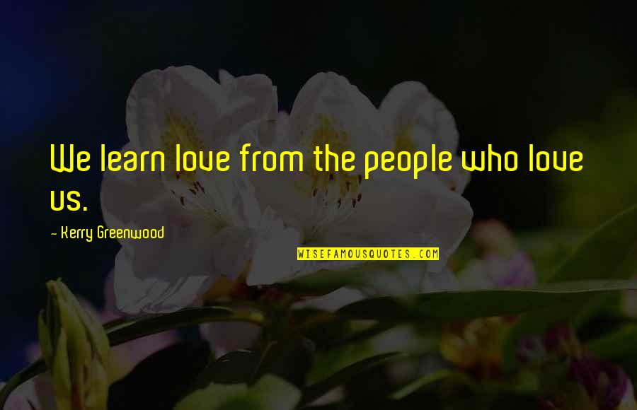 I Love Who I Am With You Quotes By Kerry Greenwood: We learn love from the people who love I Love Who I Am With You Quotes By Kerry Greenwood: We learn love from the people who love