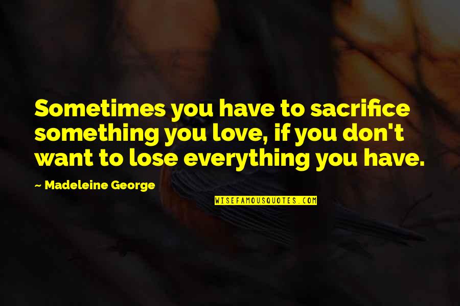 I Love You And Don't Want To Lose You Quotes By Madeleine George: Sometimes you have to sacrifice something you love, I Love You And Don't Want To Lose You Quotes By Madeleine George: Sometimes you have to sacrifice something you love,