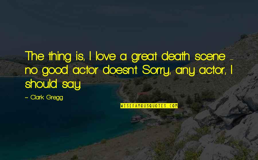 I Love You And I Am Sorry Quotes By Clark Gregg: The thing is, I love a great death I Love You And I Am Sorry Quotes By Clark Gregg: The thing is, I love a great death