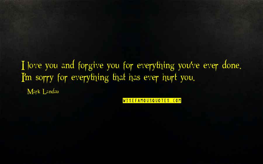 I Love You And I Am Sorry Quotes By Mark Landau: I love you and forgive you for everything I Love You And I Am Sorry Quotes By Mark Landau: I love you and forgive you for everything