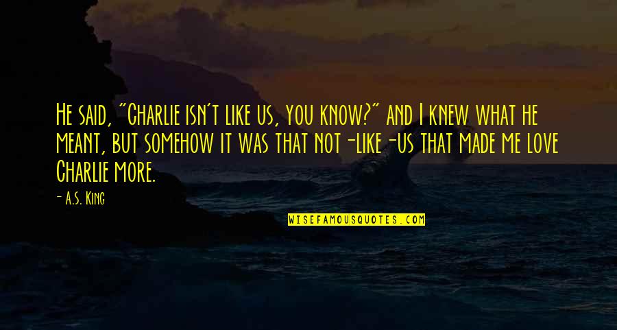 I Love You And You Know That Quotes By A.S. King: He said, "Charlie isn't like us, you know?" I Love You And You Know That Quotes By A.S. King: He said, "Charlie isn't like us, you know?"