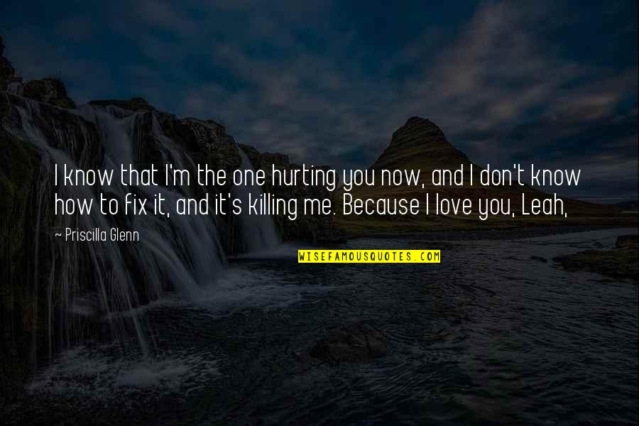 I Love You And You Know That Quotes By Priscilla Glenn: I know that I'm the one hurting you I Love You And You Know That Quotes By Priscilla Glenn: I know that I'm the one hurting you