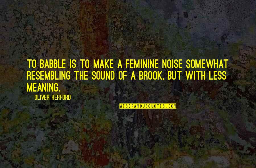 I Love You Because Search Quotes By Oliver Herford: To babble is to make a feminine noise