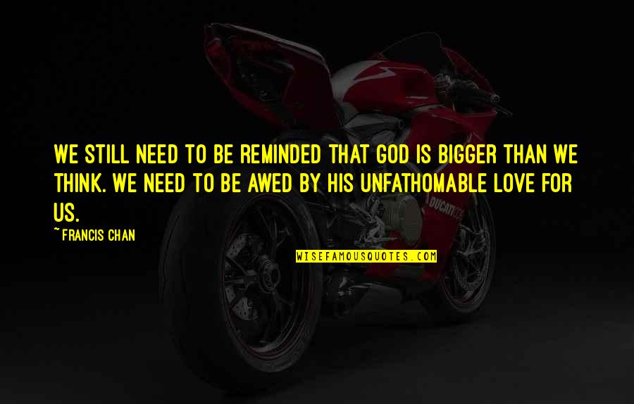 I Love You Bigger Quotes By Francis Chan: We still need to be reminded that God