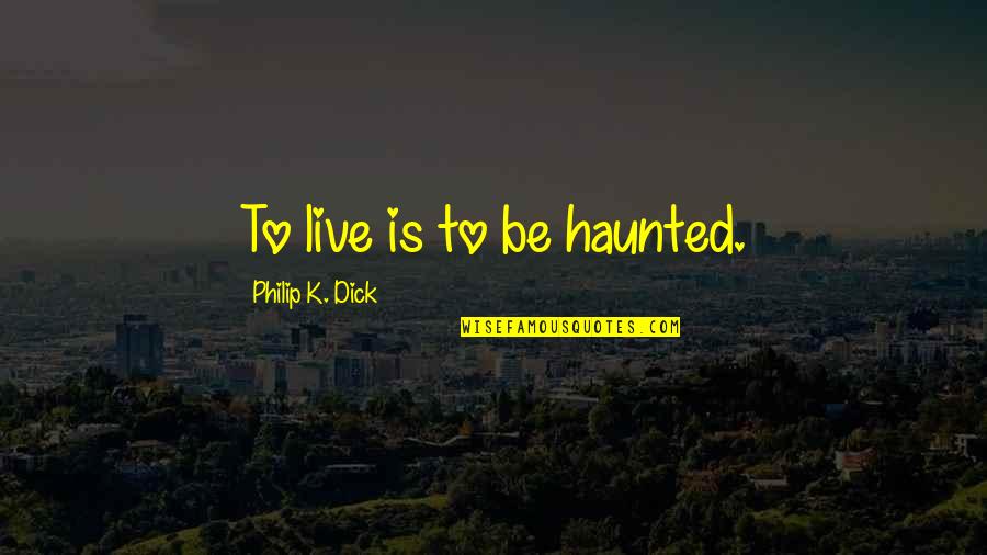 I Love You But I Afraid To Tell You Quotes By Philip K. Dick: To live is to be haunted.