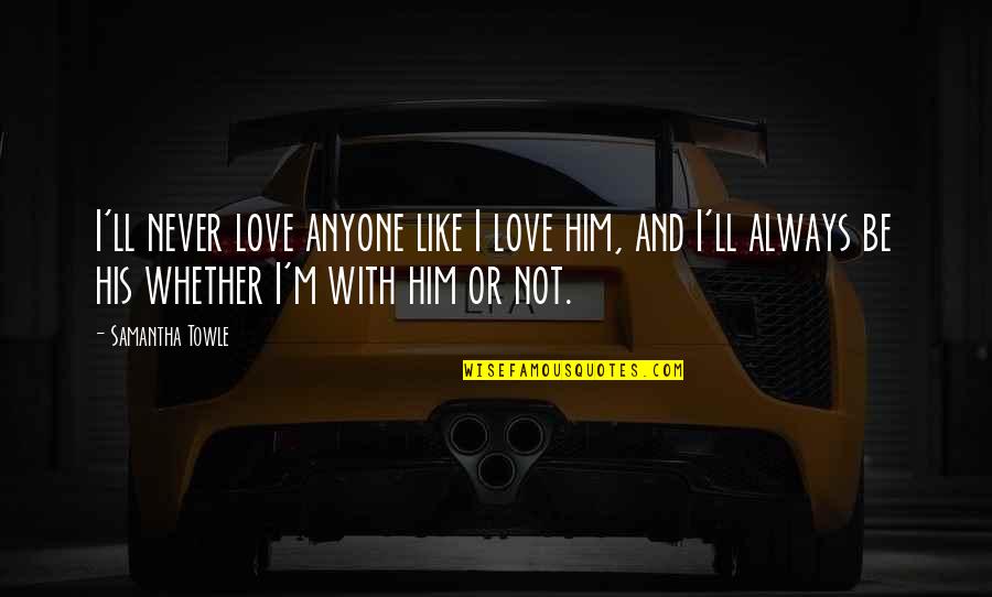 I Love You But I Like Him Quotes By Samantha Towle: I'll never love anyone like I love him, I Love You But I Like Him Quotes By Samantha Towle: I'll never love anyone like I love him,