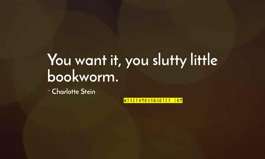 I Love You Come What May Quotes By Charlotte Stein: You want it, you slutty little bookworm.