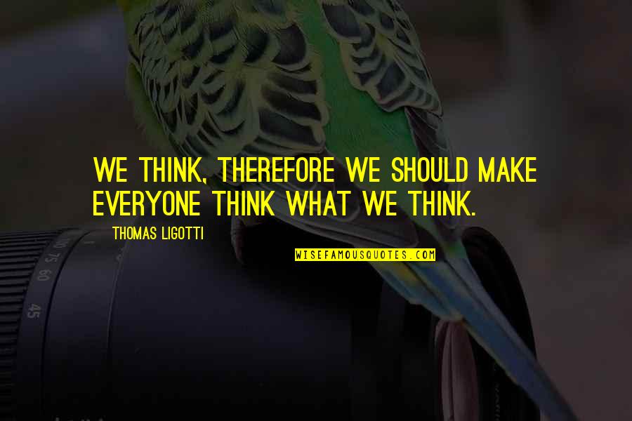 I Love You Come What May Quotes By Thomas Ligotti: We think, therefore we should make everyone think