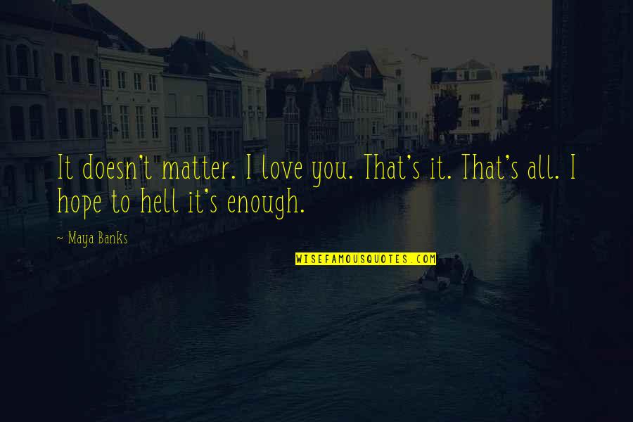 I Love You Enough To Quotes By Maya Banks: It doesn't matter. I love you. That's it.