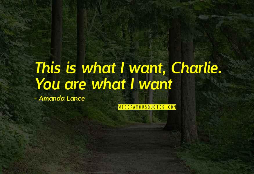 I Love You I Want You Quotes By Amanda Lance: This is what I want, Charlie. You are I Love You I Want You Quotes By Amanda Lance: This is what I want, Charlie. You are