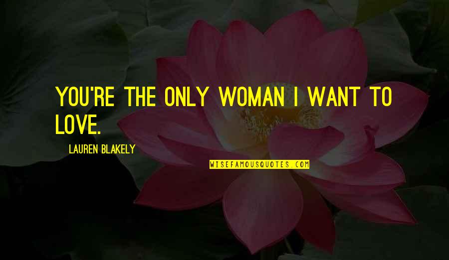 I Love You I Want You Quotes By Lauren Blakely: You're the only woman I want to love. I Love You I Want You Quotes By Lauren Blakely: You're the only woman I want to love.