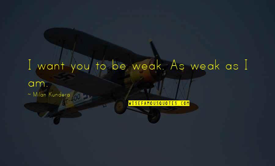 I Love You I Want You Quotes By Milan Kundera: I want you to be weak. As weak I Love You I Want You Quotes By Milan Kundera: I want you to be weak. As weak