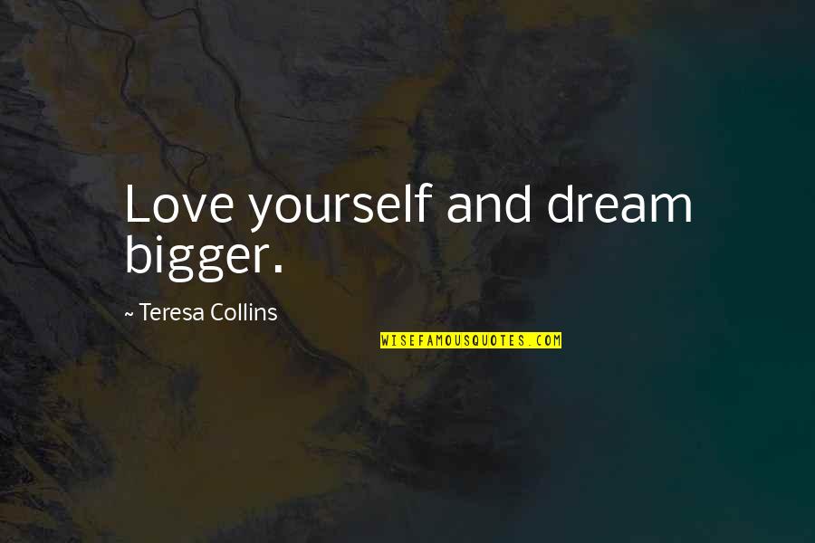 I Love You In My Dreams Quotes By Teresa Collins: Love yourself and dream bigger. I Love You In My Dreams Quotes By Teresa Collins: Love yourself and dream bigger.