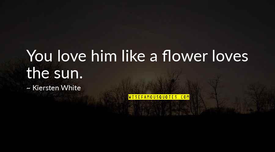 I Love You Like A Flower Quotes By Kiersten White: You love him like a flower loves the