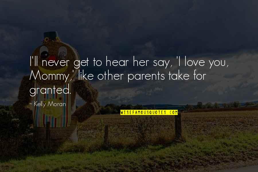 I Love You Like My Own Child Quotes By Kelly Moran: I'll never get to hear her say, 'I I Love You Like My Own Child Quotes By Kelly Moran: I'll never get to hear her say, 'I