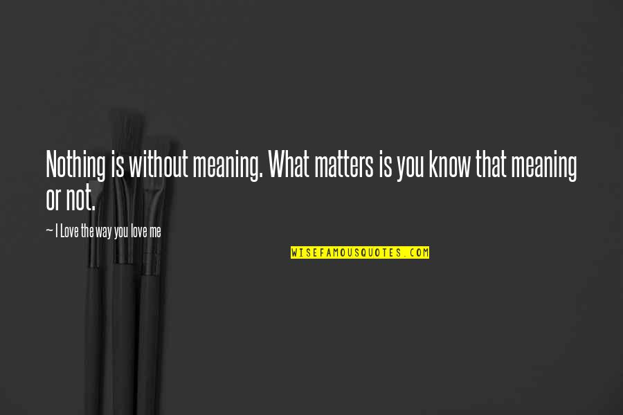 I Love You Meaning Quotes By I Love The Way You Love Me: Nothing is without meaning. What matters is you
