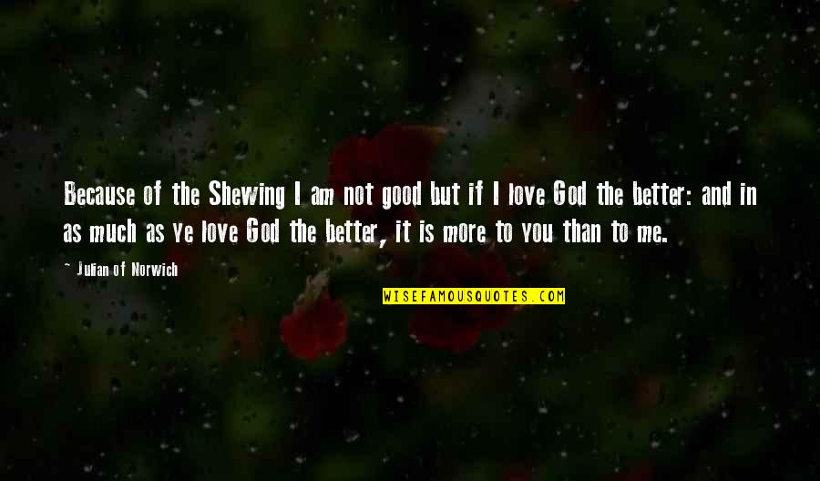 I Love You More Because Quotes By Julian Of Norwich: Because of the Shewing I am not good