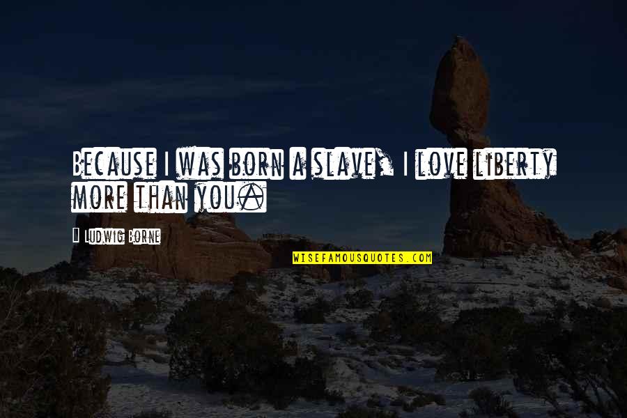 I Love You More Because Quotes By Ludwig Borne: Because I was born a slave, I love I Love You More Because Quotes By Ludwig Borne: Because I was born a slave, I love
