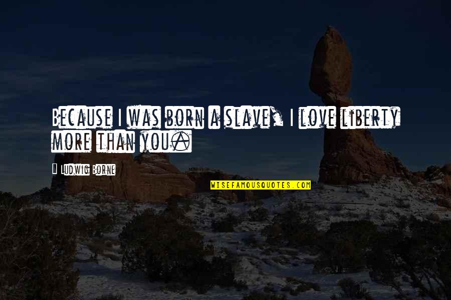 I Love You More Because Quotes By Ludwig Borne: Because I was born a slave, I love