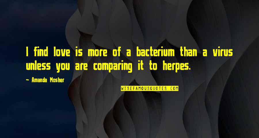 I Love You More Than Quotes By Amanda Mosher: I find love is more of a bacterium I Love You More Than Quotes By Amanda Mosher: I find love is more of a bacterium