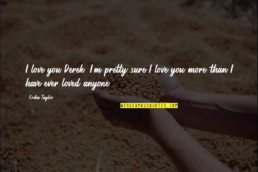 I Love You More Than Quotes By Erika Taylor: I love you Derek. I'm pretty sure I I Love You More Than Quotes By Erika Taylor: I love you Derek. I'm pretty sure I