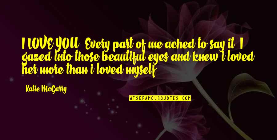 I Love You More Than Quotes By Katie McGarry: I LOVE YOU. Every part of me ached I Love You More Than Quotes By Katie McGarry: I LOVE YOU. Every part of me ached