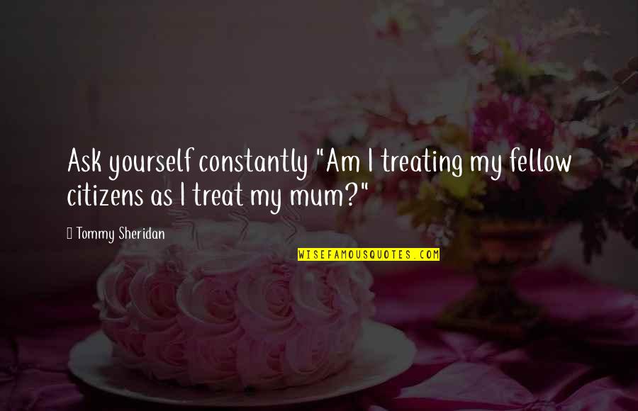 I Love You Mum Quotes By Tommy Sheridan: Ask yourself constantly "Am I treating my fellow